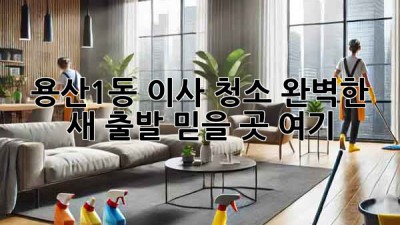 용산1동 이사 청소✨ 완벽한 새 출발, 믿을 곳 여기!