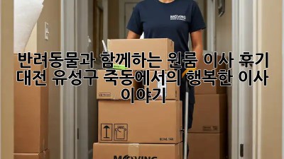 반려동물과 함께하는 원룸 이사 후기: 대전 유성구 죽동에서의 행복한 이사 이야기